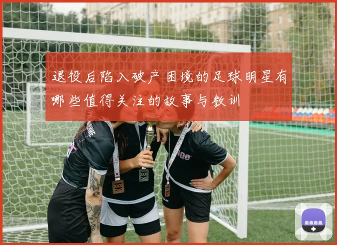 退役后陷入破产困境的足球明星有哪些值得关注的故事与教训