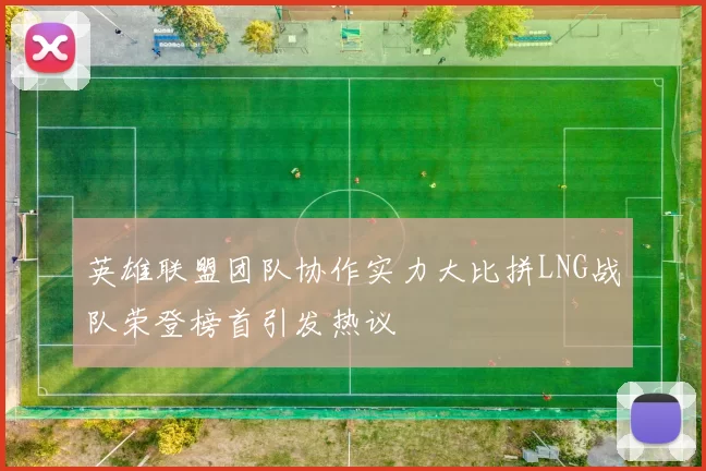 英雄联盟团队协作实力大比拼LNG战队荣登榜首引发热议