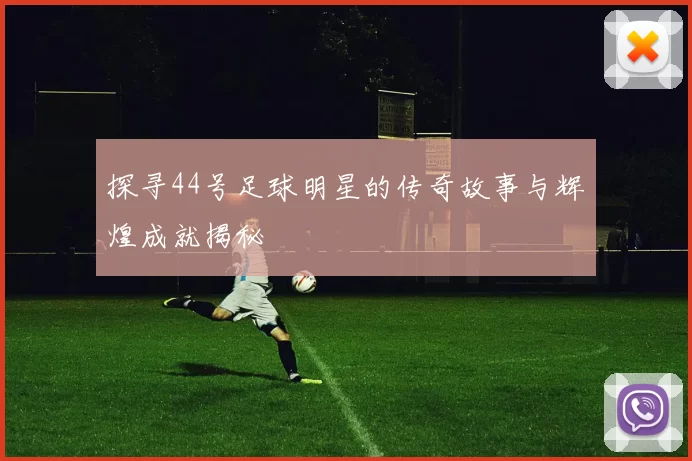 探寻44号足球明星的传奇故事与辉煌成就揭秘