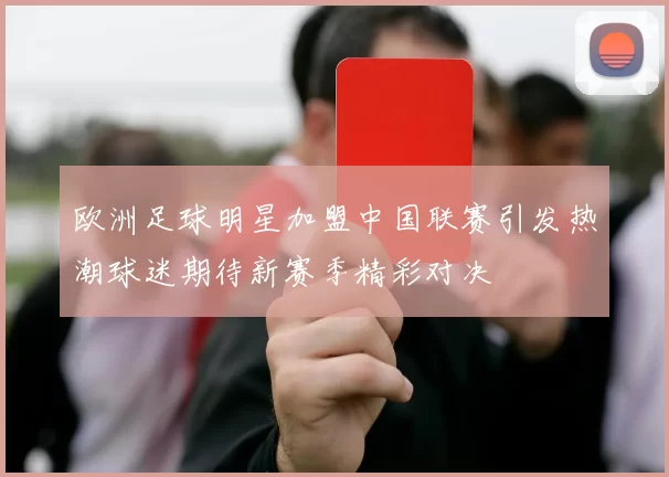 欧洲足球明星加盟中国联赛引发热潮球迷期待新赛季精彩对决