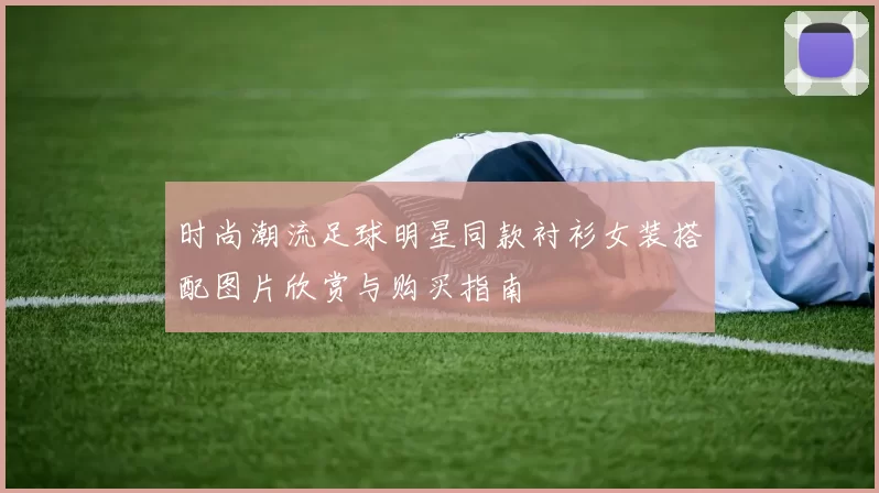 时尚潮流足球明星同款衬衫女装搭配图片欣赏与购买指南