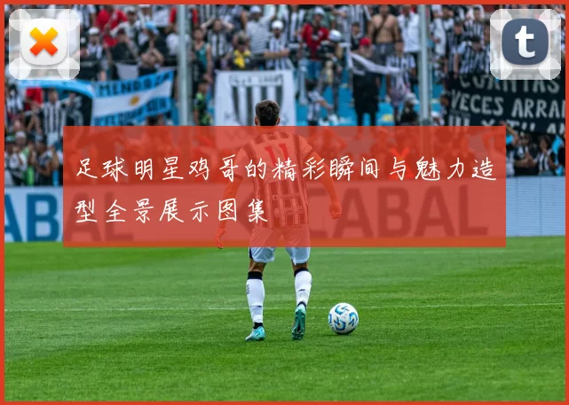 足球明星鸡哥的精彩瞬间与魅力造型全景展示图集