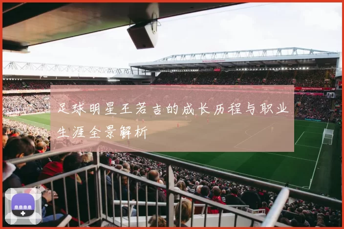 足球明星王若吉的成长历程与职业生涯全景解析