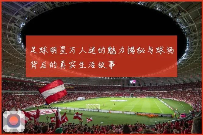 足球明星万人迷的魅力揭秘与球场背后的真实生活故事