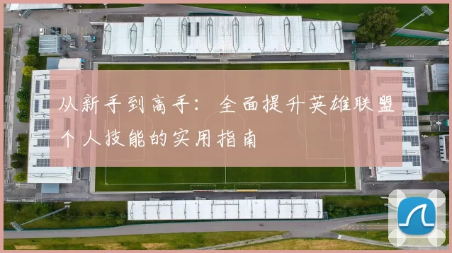 从新手到高手：全面提升英雄联盟个人技能的实用指南