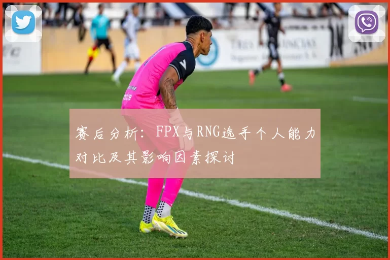 赛后分析：FPX与RNG选手个人能力对比及其影响因素探讨