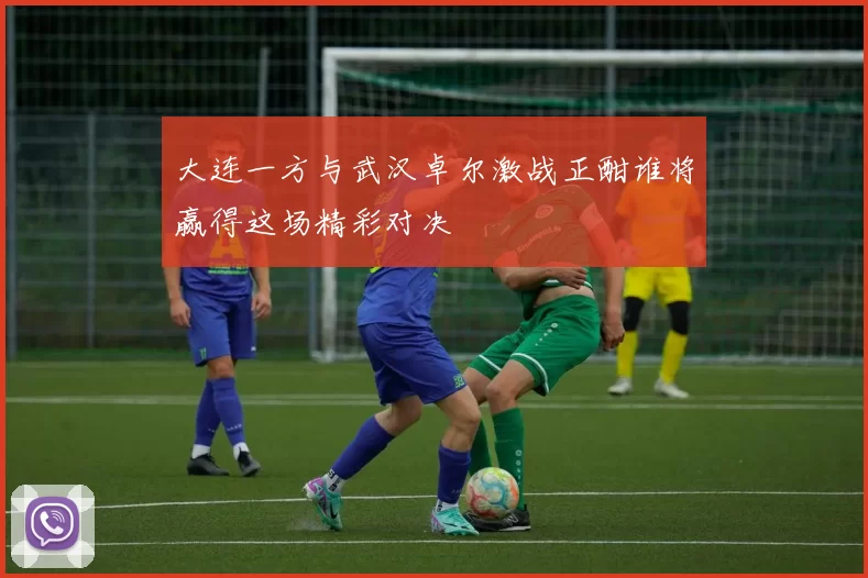 大连一方与武汉卓尔激战正酣谁将赢得这场精彩对决