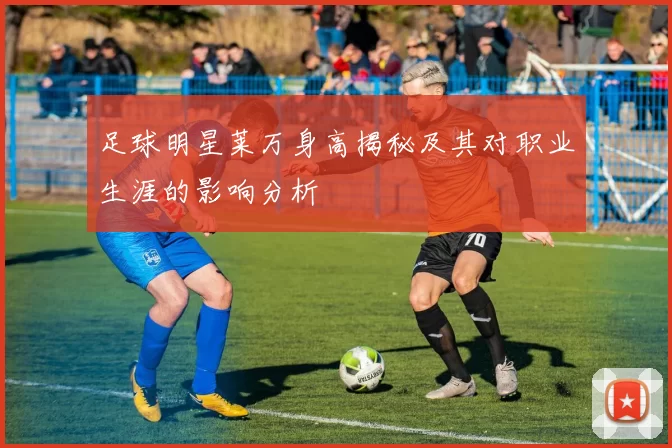 足球明星莱万身高揭秘及其对职业生涯的影响分析