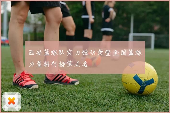 西安篮球队实力强劲荣登全国篮球力量排行榜第五名