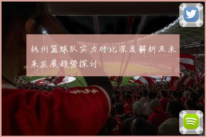 杭州篮球队实力对比深度解析及未来发展趋势探讨