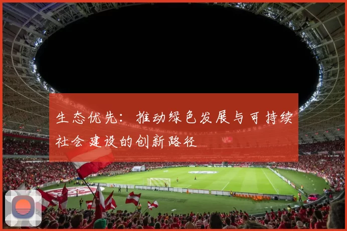 生态优先：推动绿色发展与可持续社会建设的创新路径