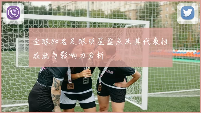 全球知名足球明星盘点及其代表性成就与影响力分析