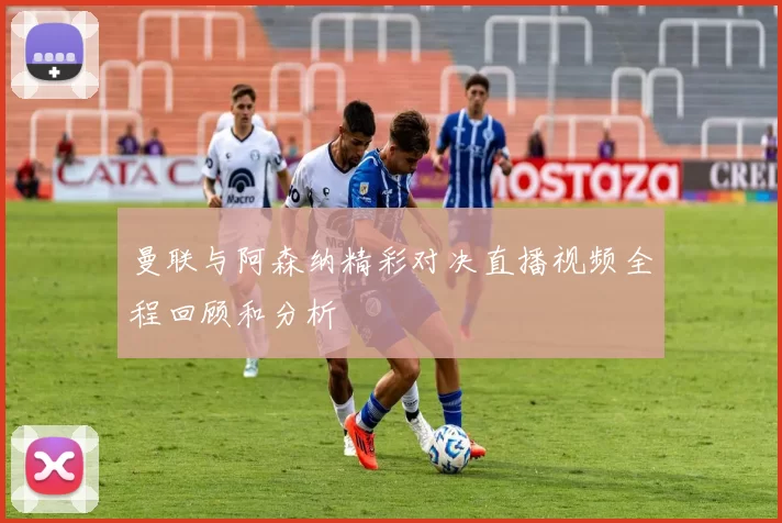 曼联与阿森纳精彩对决直播视频全程回顾和分析