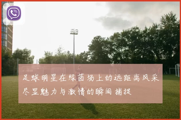足球明星在绿茵场上的远距离风采尽显魅力与激情的瞬间捕捉