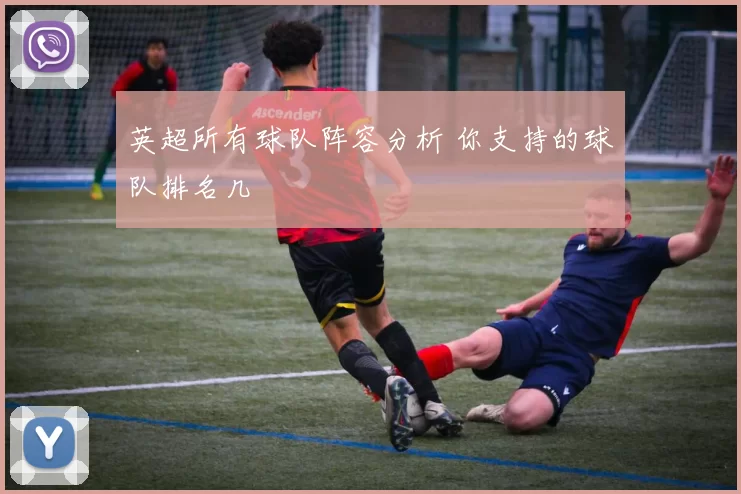英超所有球队阵容分析 你支持的球队排名几