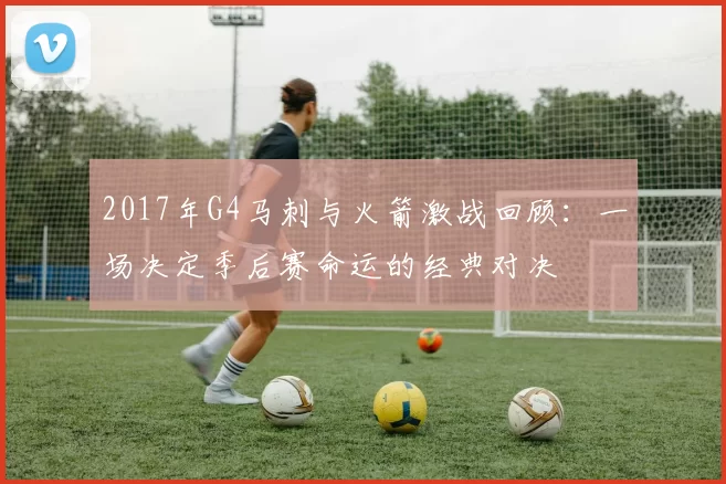 2017年G4马刺与火箭激战回顾：一场决定季后赛命运的经典对决