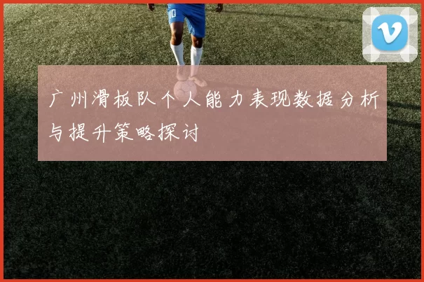 广州滑板队个人能力表现数据分析与提升策略探讨