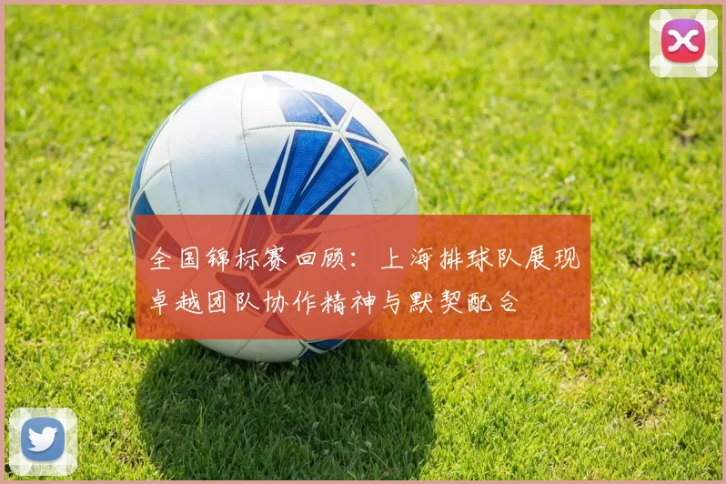 全国锦标赛回顾：上海排球队展现卓越团队协作精神与默契配合