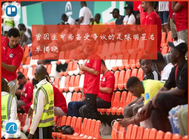 曾因坐牢而备受争议的足球明星名单揭晓