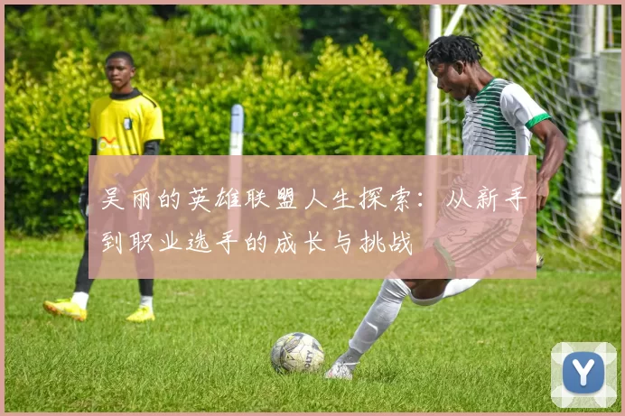 吴丽的英雄联盟人生探索：从新手到职业选手的成长与挑战