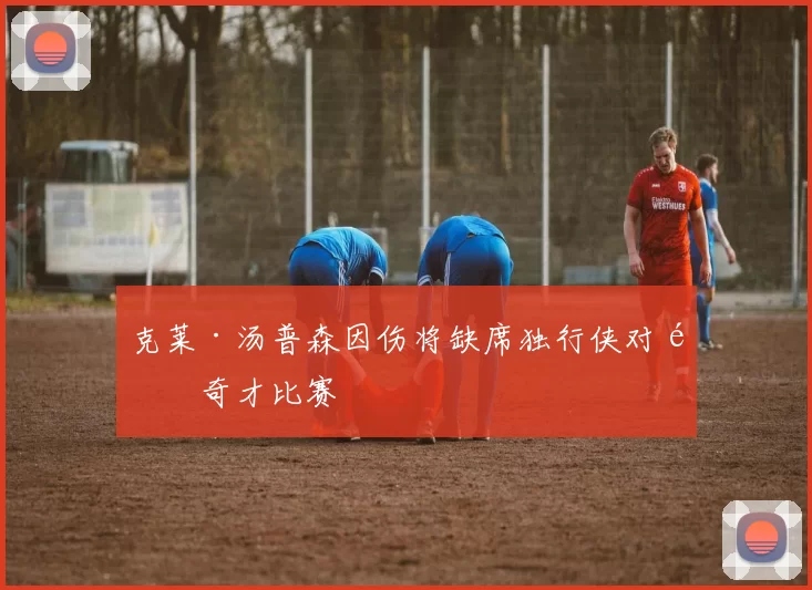 克莱·汤普森因伤将缺席独行侠对阵奇才比赛