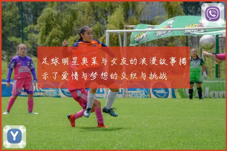 足球明星奥莱与女友的浪漫故事揭示了爱情与梦想的交织与挑战