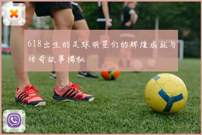 618出生的足球明星们的辉煌成就与传奇故事揭秘