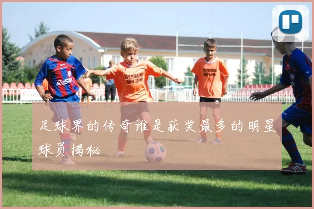 足球界的传奇谁是获奖最多的明星球员揭秘
