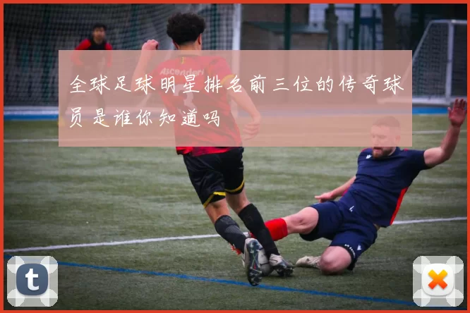 全球足球明星排名前三位的传奇球员是谁你知道吗