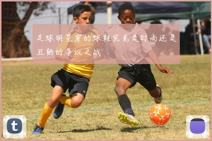 足球明星穿的球鞋究竟是时尚还是丑陋的争议之战