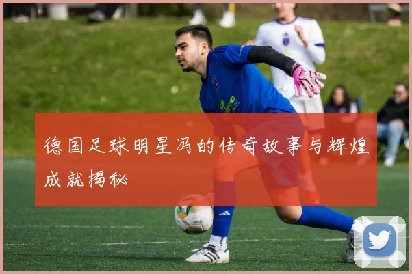德国足球明星冯的传奇故事与辉煌成就揭秘