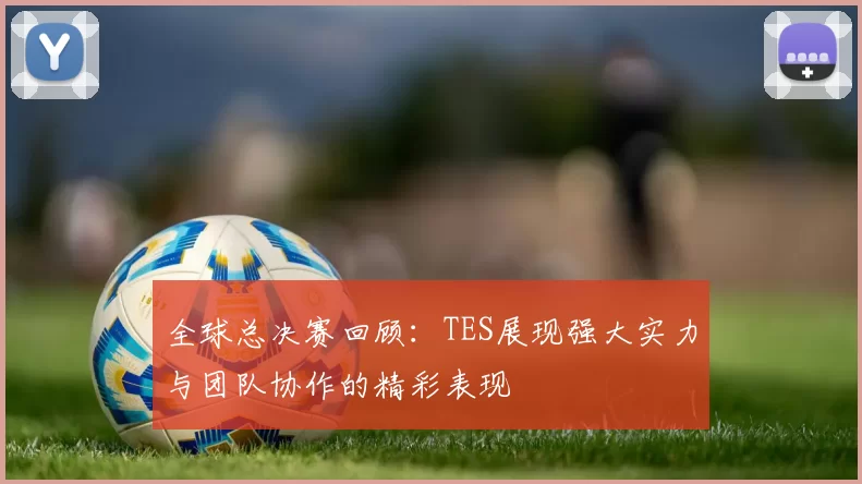 全球总决赛回顾：TES展现强大实力与团队协作的精彩表现