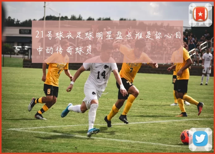 21号球衣足球明星盘点谁是你心目中的传奇球员