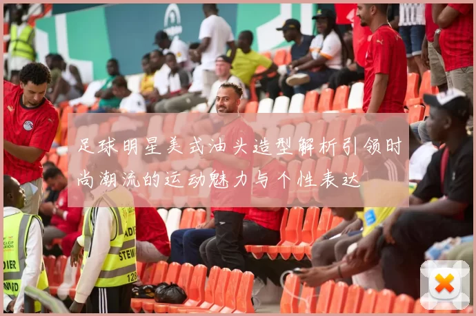 足球明星美式油头造型解析引领时尚潮流的运动魅力与个性表达
