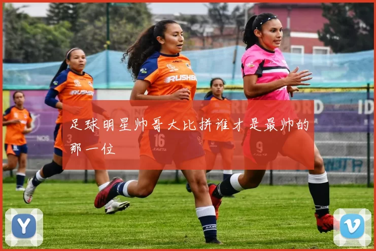 足球明星帅哥大比拼谁才是最帅的那一位