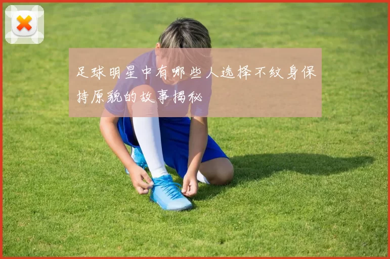 足球明星中有哪些人选择不纹身保持原貌的故事揭秘