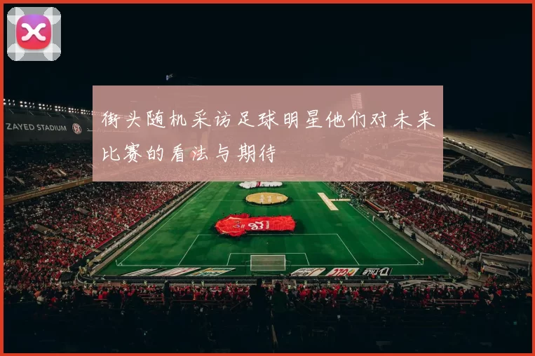 街头随机采访足球明星他们对未来比赛的看法与期待