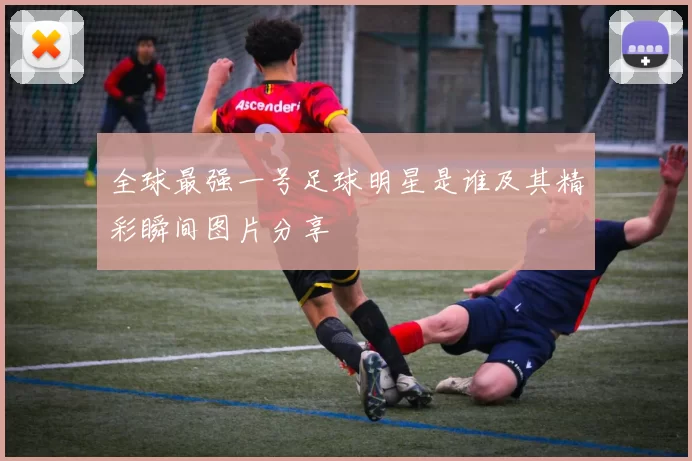 全球最强一号足球明星是谁及其精彩瞬间图片分享