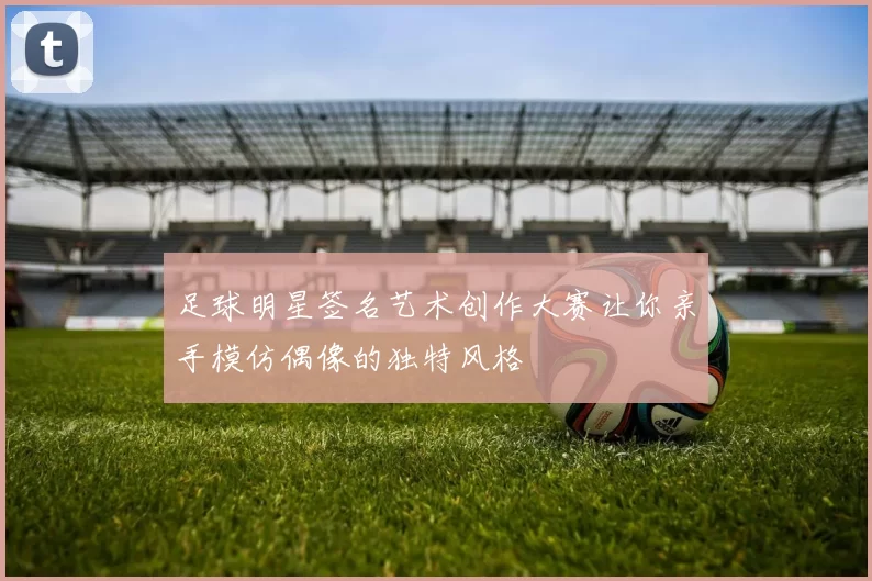 足球明星签名艺术创作大赛让你亲手模仿偶像的独特风格