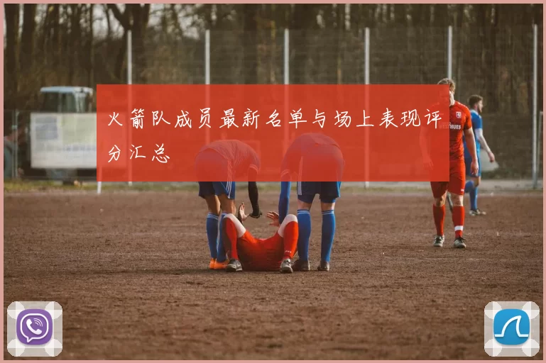 火箭队成员最新名单与场上表现评分汇总