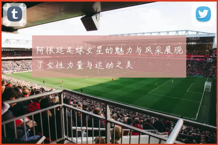 阿根廷足球女星的魅力与风采展现了女性力量与运动之美