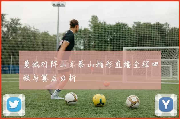 曼城对阵山东泰山精彩直播全程回顾与赛后分析