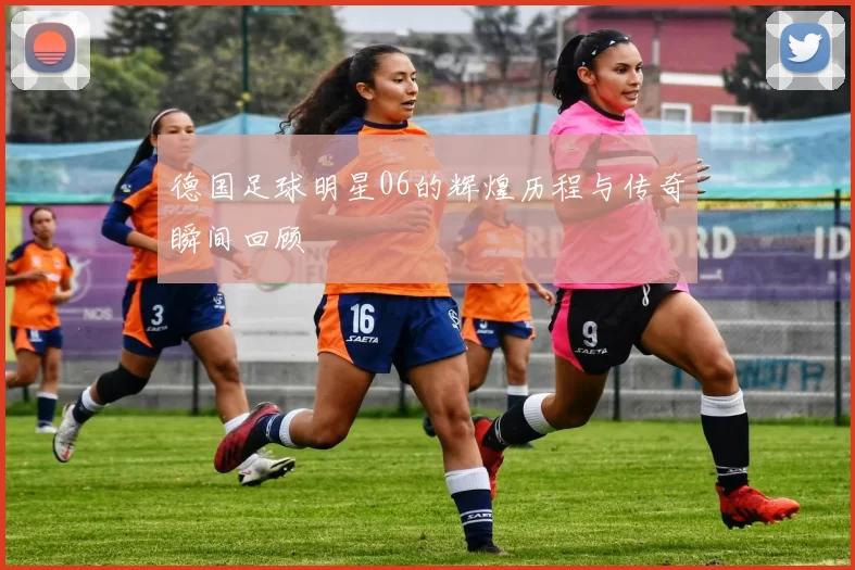 德国足球明星06的辉煌历程与传奇瞬间回顾