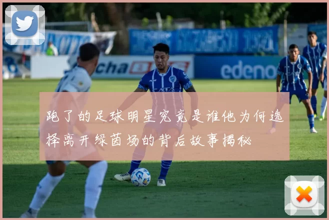 跑了的足球明星究竟是谁他为何选择离开绿茵场的背后故事揭秘