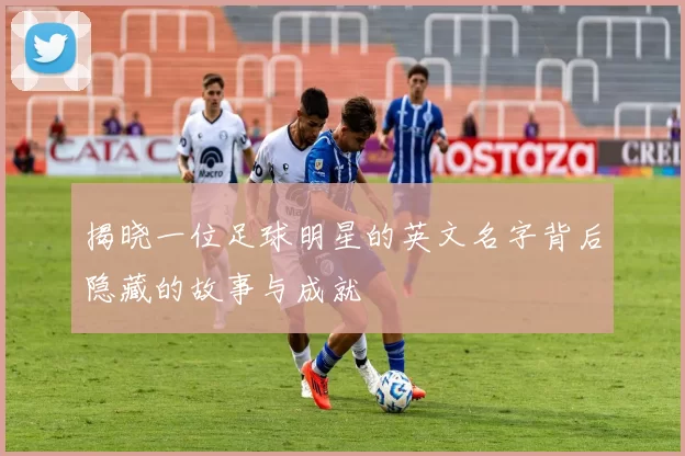 揭晓一位足球明星的英文名字背后隐藏的故事与成就