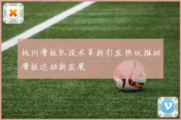 杭州滑板队技术革新引发热议推动滑板运动新发展