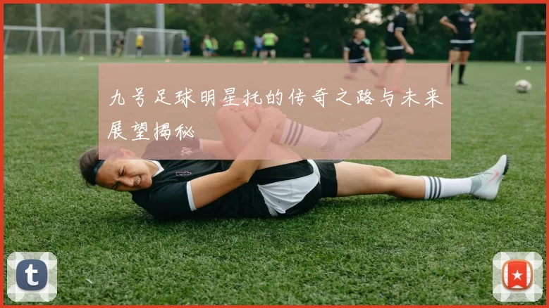 九号足球明星托的传奇之路与未来展望揭秘