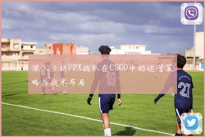 深入分析FPX战队在CSGO中的运营策略与战术布局