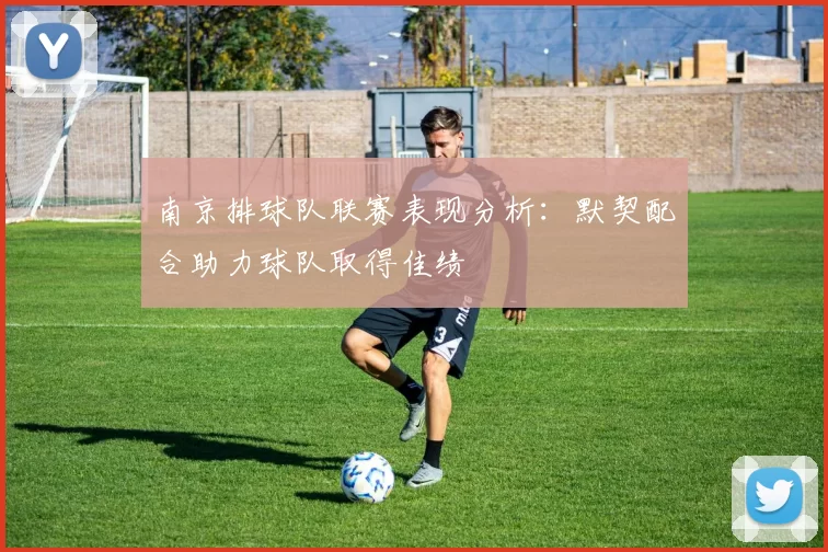 南京排球队联赛表现分析：默契配合助力球队取得佳绩