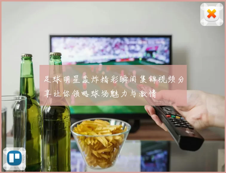 足球明星轰炸精彩瞬间集锦视频分享让你领略球场魅力与激情